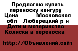 Предлагаю купить переноску кенгуру › Цена ­ 500 - Московская обл., Люберецкий р-н Дети и материнство » Коляски и переноски   